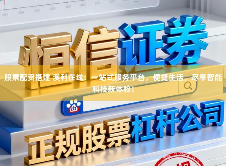股票配资搭建 澳利在线：一站式服务平台，便捷生活，尽享智能科技新体验！