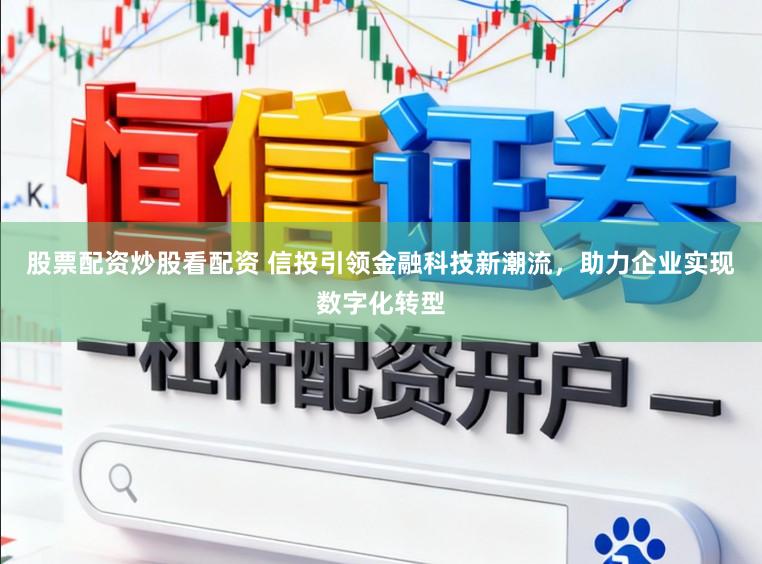 股票配资炒股看配资 信投引领金融科技新潮流，助力企业实现数字化转型