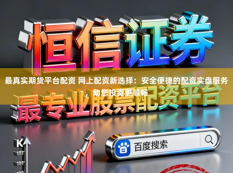 最真实期货平台配资 网上配资新选择：安全便捷的配资实盘服务，助您投资更顺畅