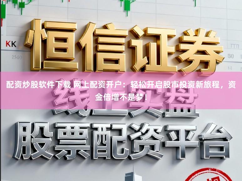 配资炒股软件下载 网上配资开户：轻松开启股市投资新旅程，资金倍增不是梦！