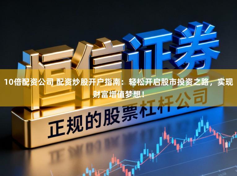 10倍配资公司 配资炒股开户指南：轻松开启股市投资之路，实现财富增值梦想！