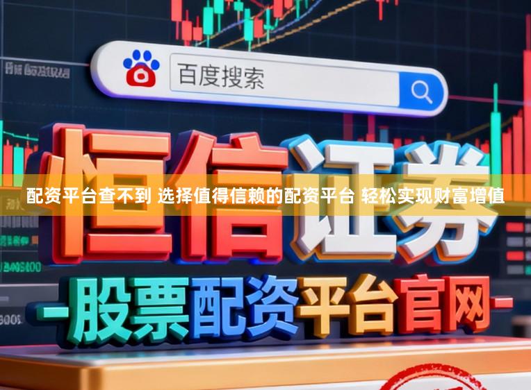 配资平台查不到 选择值得信赖的配资平台 轻松实现财富增值