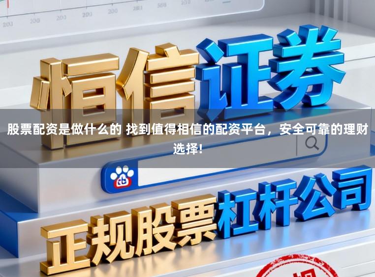 股票配资是做什么的 找到值得相信的配资平台，安全可靠的理财选择!