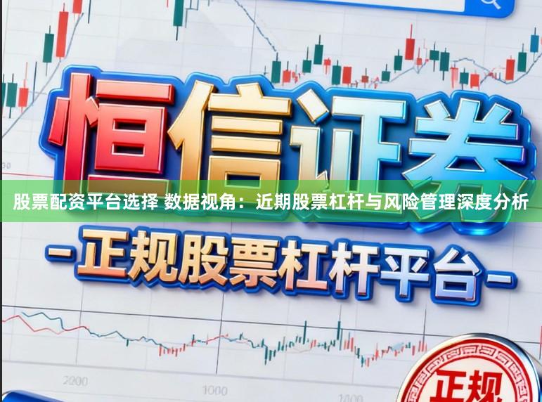 股票配资平台选择 数据视角：近期股票杠杆与风险管理深度分析