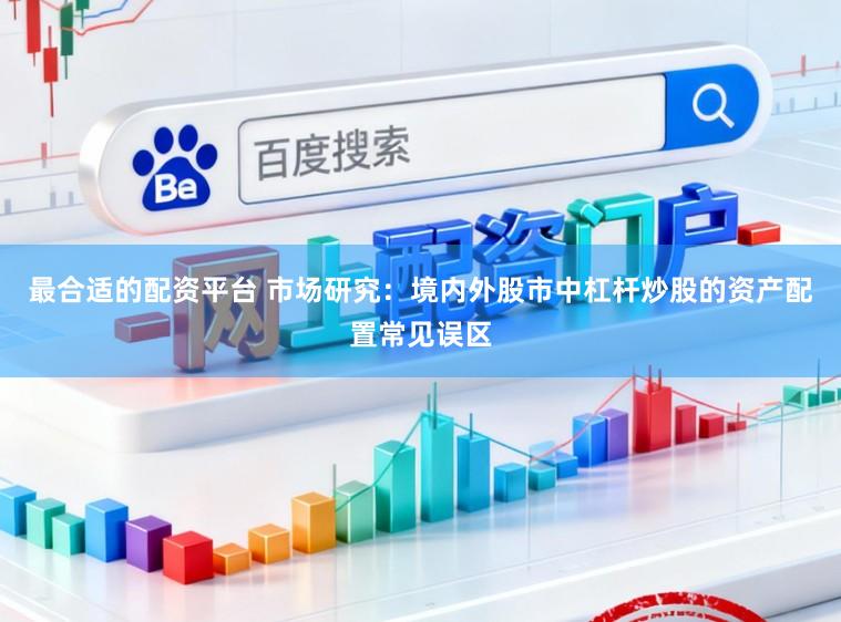 最合适的配资平台 市场研究：境内外股市中杠杆炒股的资产配置常见误区