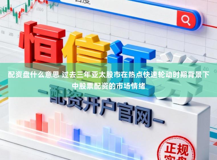 配资盘什么意思 过去三年亚太股市在热点快速轮动时期背景下中股票配资的市场情绪