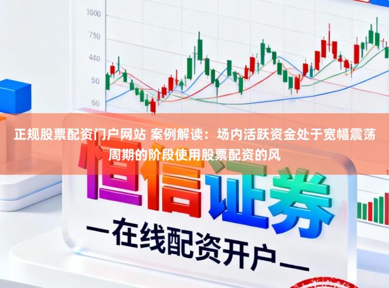 正规股票配资门户网站 案例解读：场内活跃资金处于宽幅震荡周期的阶段使用股票配资的风