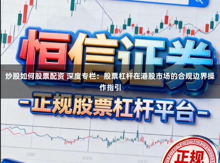 炒股如何股票配资 深度专栏：股票杠杆在港股市场的合规边界操作指引