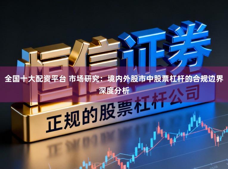 全国十大配资平台 市场研究：境内外股市中股票杠杆的合规边界深度分析