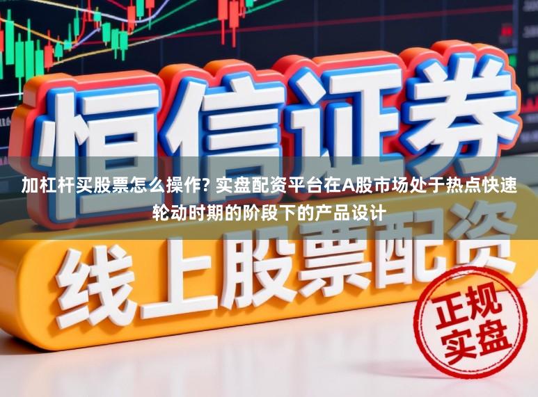 加杠杆买股票怎么操作? 实盘配资平台在A股市场处于热点快速轮动时期的阶段下的产品设计