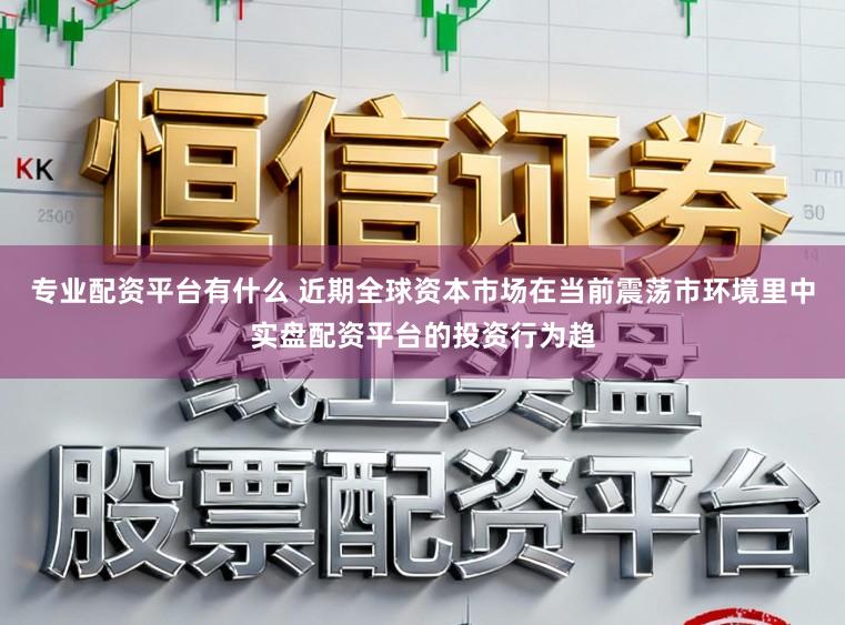 专业配资平台有什么 近期全球资本市场在当前震荡市环境里中实盘配资平台的投资行为趋