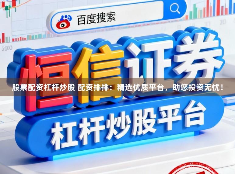 股票配资杠杆炒股 配资排排：精选优质平台，助您投资无忧！