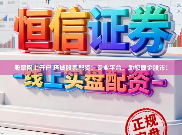 股票网上开户 塔城股票配资：专业平台，助您掘金股市！