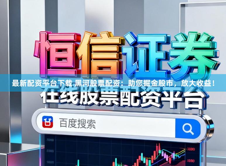 最新配资平台下载 黑河股票配资：助您掘金股市，放大收益！