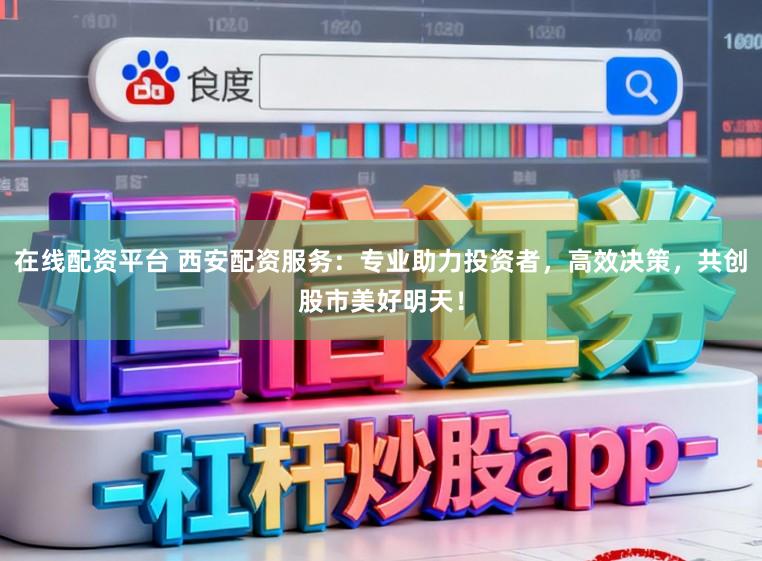 在线配资平台 西安配资服务：专业助力投资者，高效决策，共创股市美好明天！