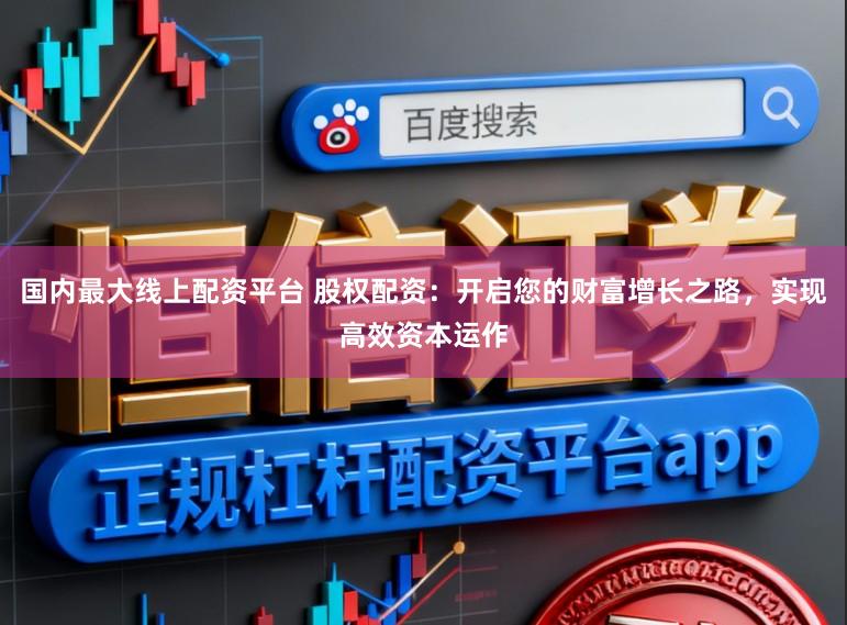 国内最大线上配资平台 股权配资：开启您的财富增长之路，实现高效资本运作