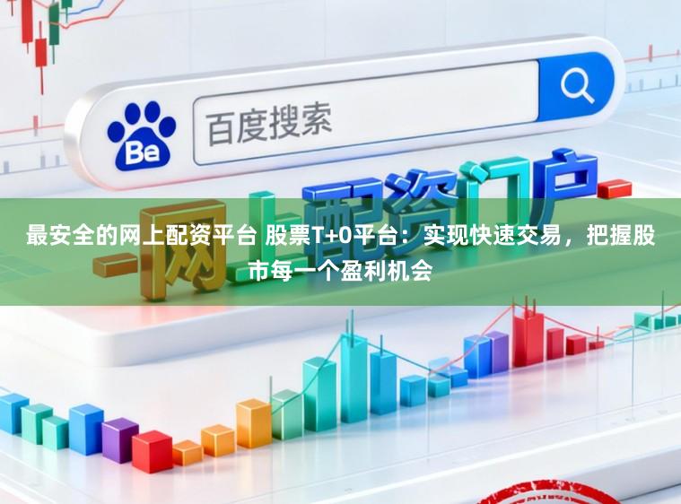 最安全的网上配资平台 股票T+0平台：实现快速交易，把握股市每一个盈利机会