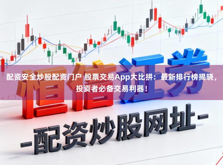 配资安全炒股配资门户 股票交易App大比拼：最新排行榜揭晓，投资者必备交易利器！