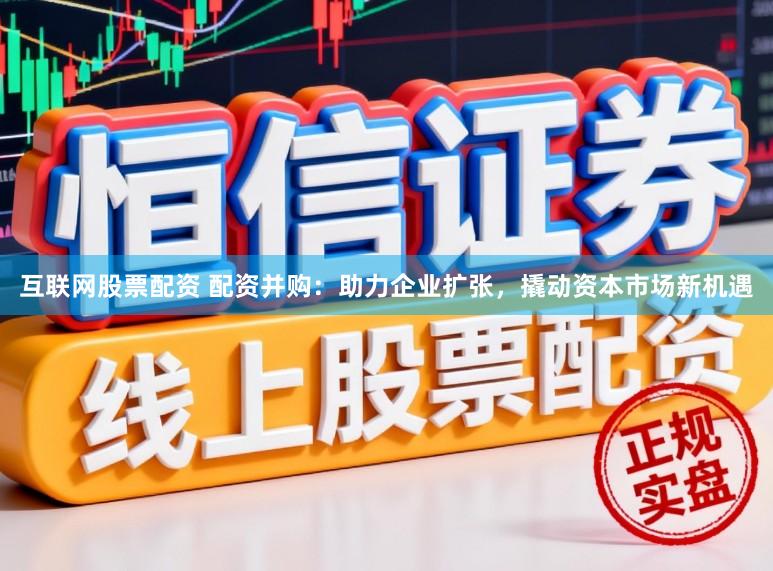 互联网股票配资 配资并购：助力企业扩张，撬动资本市场新机遇