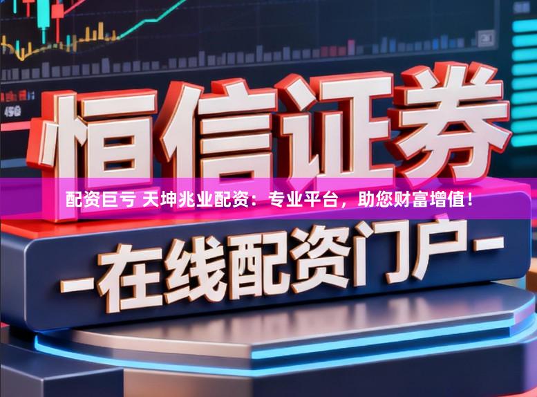 配资巨亏 天坤兆业配资：专业平台，助您财富增值！
