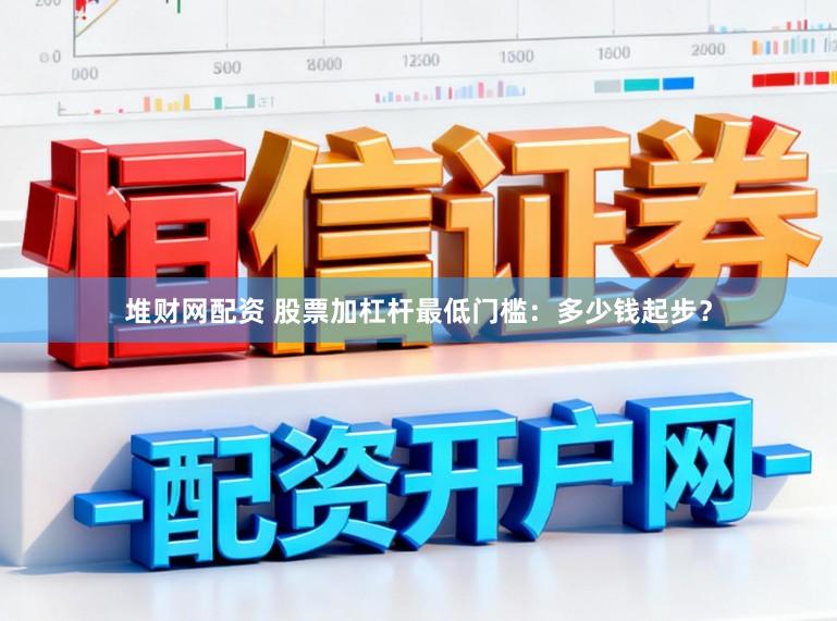 堆财网配资 股票加杠杆最低门槛：多少钱起步？