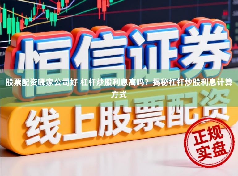 股票配资哪家公司好 杠杆炒股利息高吗？揭秘杠杆炒股利息计算方式