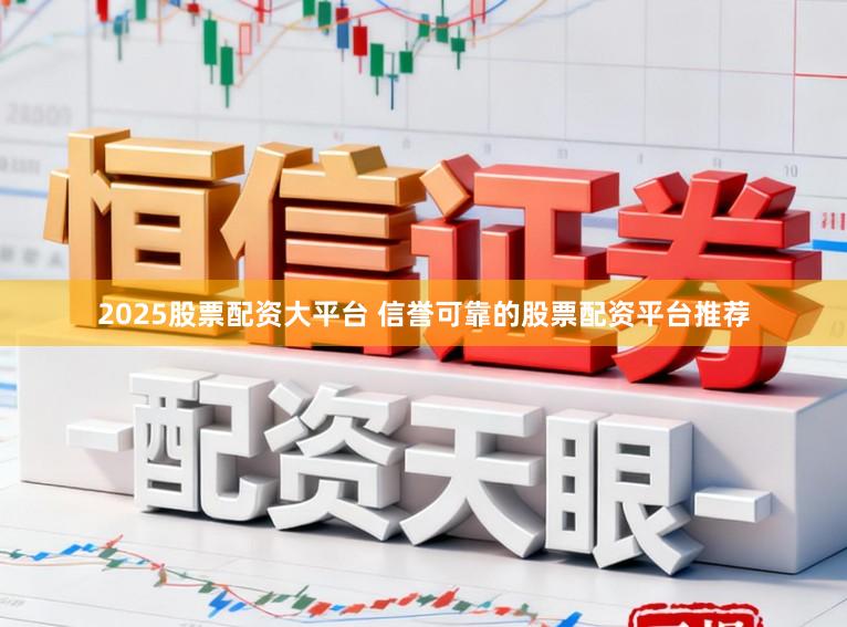 2025股票配资大平台 信誉可靠的股票配资平台推荐