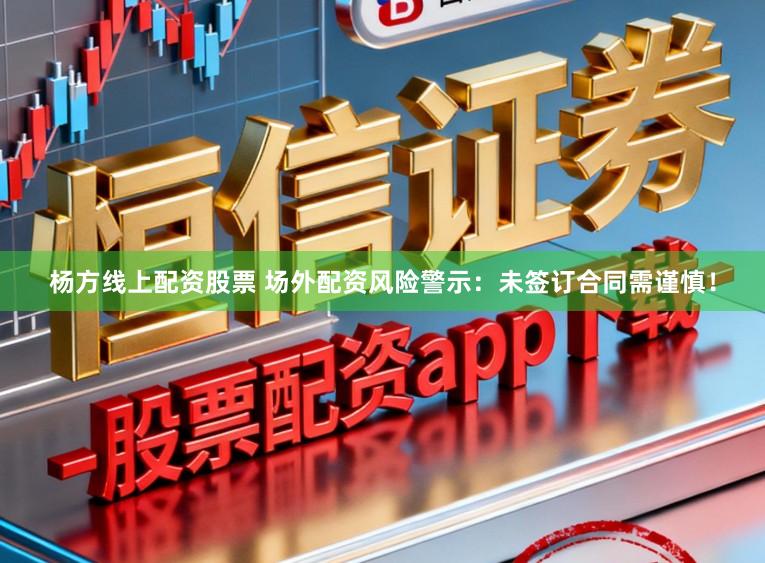 杨方线上配资股票 场外配资风险警示：未签订合同需谨慎！