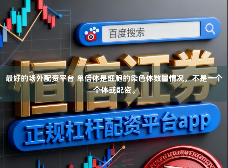 最好的场外配资平台 单倍体是细胞的染色体数量情况，不是一个个体或配资。