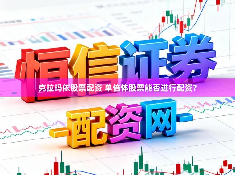 克拉玛依股票配资 单倍体股票能否进行配资？