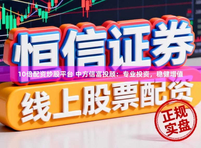 10倍配资炒股平台 中方信富投顾:专业投资,稳健增值