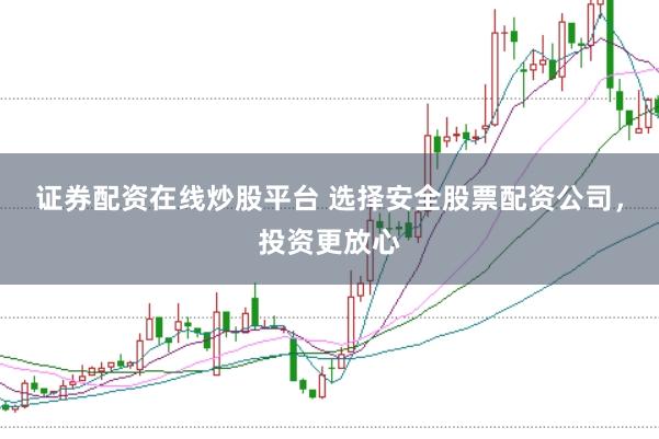证券配资在线炒股平台 选择安全股票配资公司，投资更放心