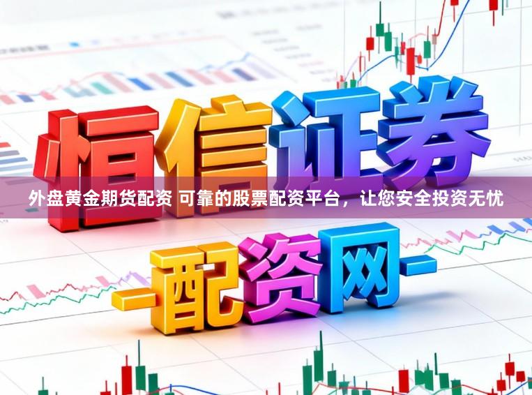 外盘黄金期货配资 可靠的股票配资平台，让您安全投资无忧
