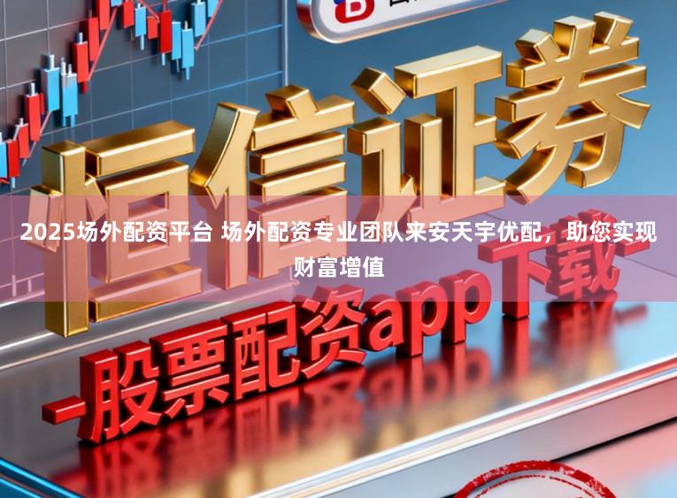 2025场外配资平台 场外配资专业团队来安天宇优配，助您实现财富增值