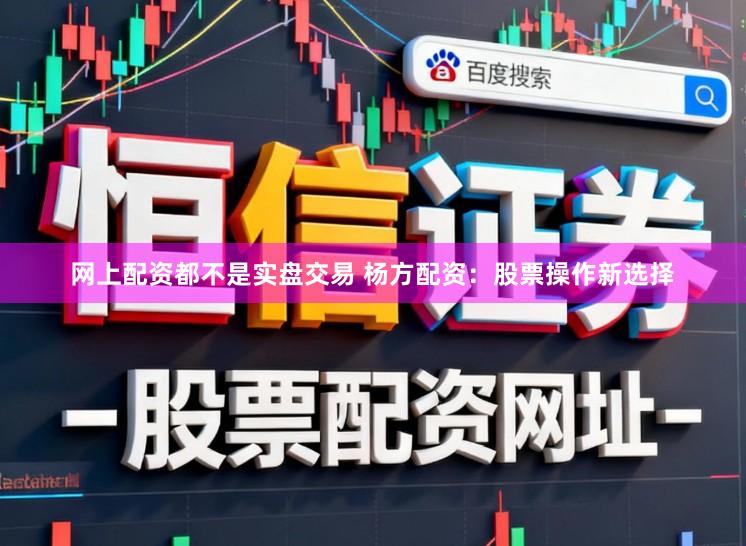 网上配资都不是实盘交易 杨方配资：股票操作新选择