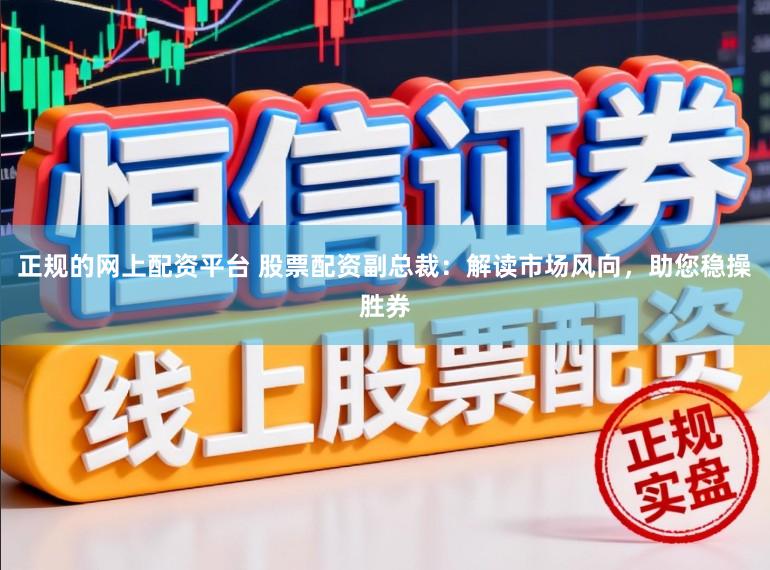正规的网上配资平台 股票配资副总裁：解读市场风向，助您稳操胜券