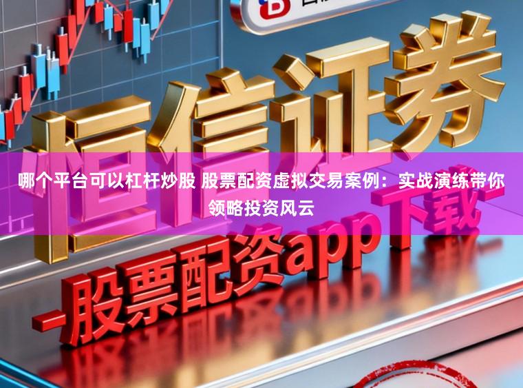 哪个平台可以杠杆炒股 股票配资虚拟交易案例：实战演练带你领略投资风云