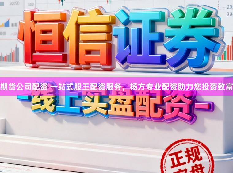 期货公司配资 一站式股王配资服务，杨方专业配资助力您投资致富