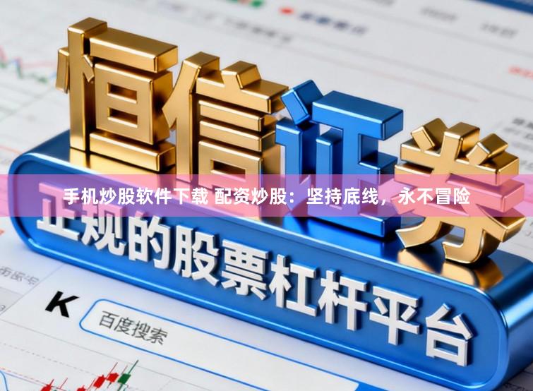 手机炒股软件下载 配资炒股：坚持底线，永不冒险