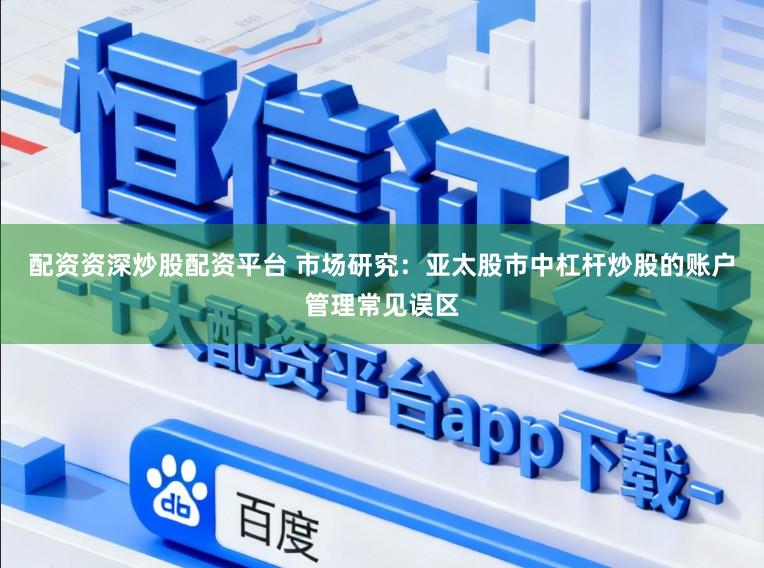 配资资深炒股配资平台 市场研究：亚太股市中杠杆炒股的账户管理常见误区