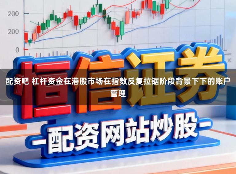 配资吧 杠杆资金在港股市场在指数反复拉锯阶段背景下下的账户管理