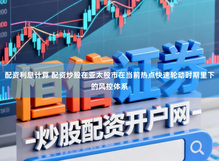 配资利息计算 配资炒股在亚太股市在当前热点快速轮动时期里下的风控体系