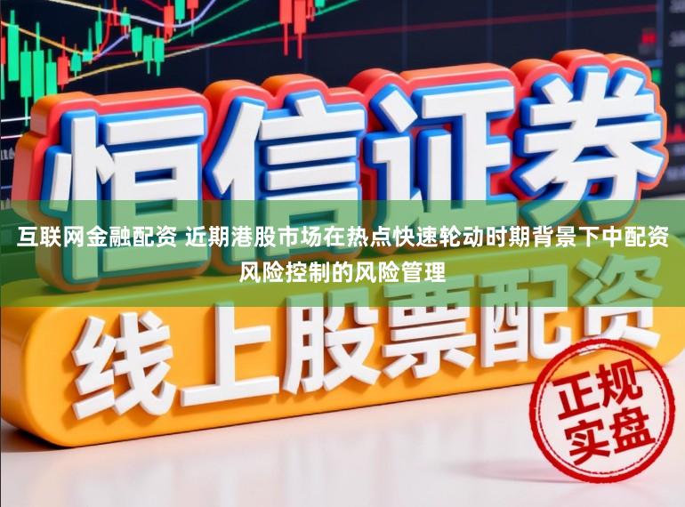 互联网金融配资 近期港股市场在热点快速轮动时期背景下中配资风险控制的风险管理
