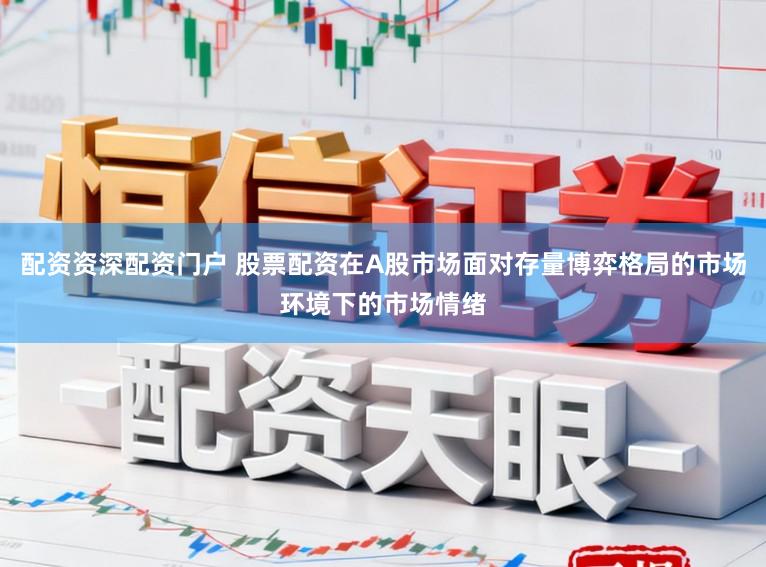 配资资深配资门户 股票配资在A股市场面对存量博弈格局的市场环境下的市场情绪