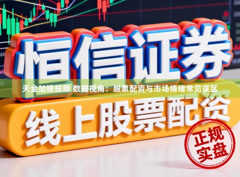 天金加银投顾 数据视角：股票配资与市场情绪常见误区