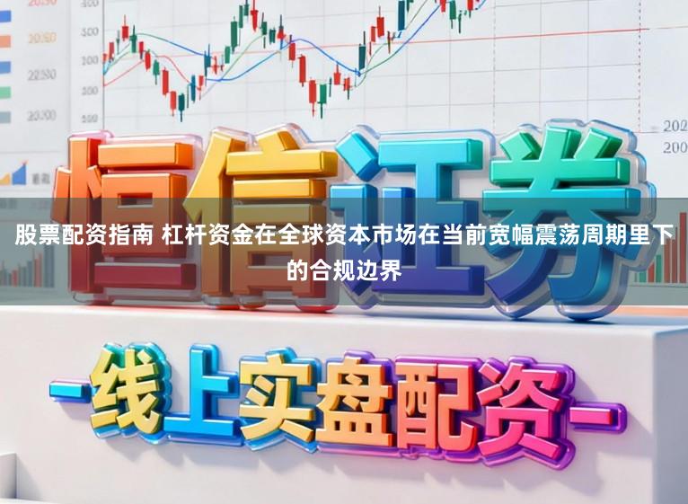 股票配资指南 杠杆资金在全球资本市场在当前宽幅震荡周期里下的合规边界