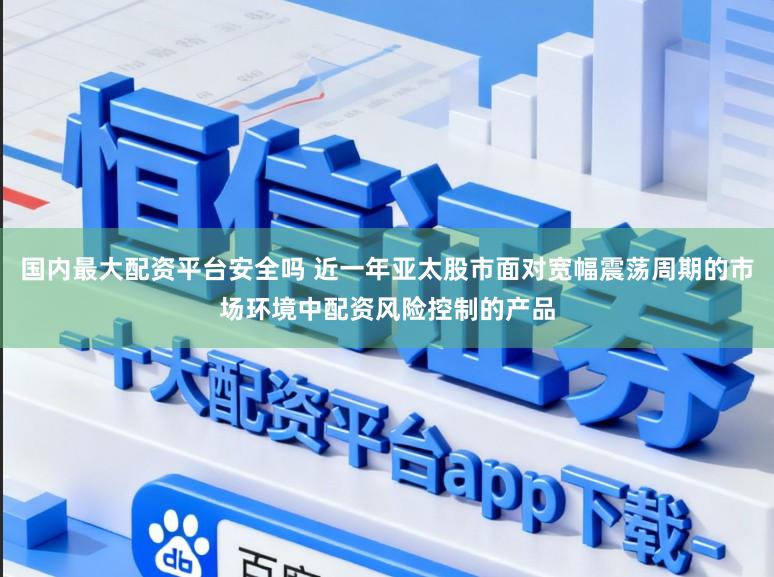 国内最大配资平台安全吗 近一年亚太股市面对宽幅震荡周期的市场环境中配资风险控制的产品