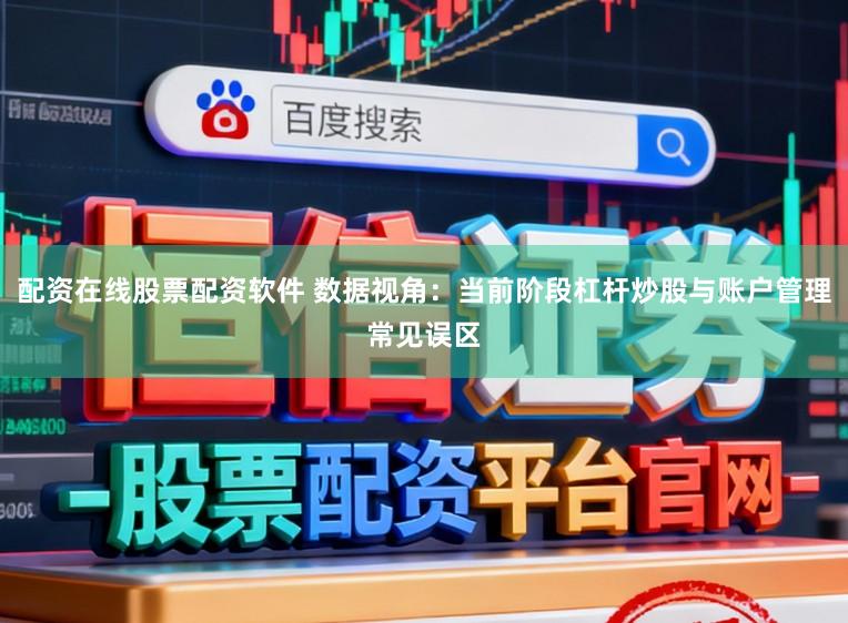 配资在线股票配资软件 数据视角：当前阶段杠杆炒股与账户管理常见误区