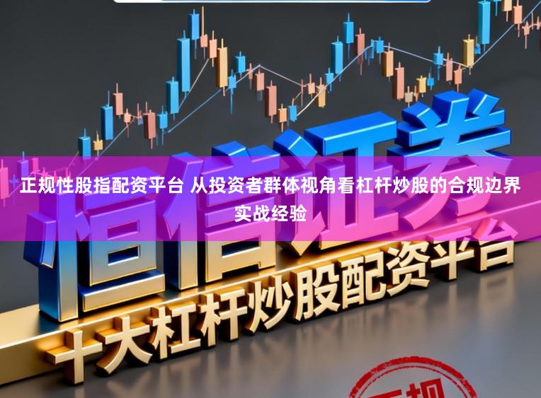 正规性股指配资平台 从投资者群体视角看杠杆炒股的合规边界实战经验