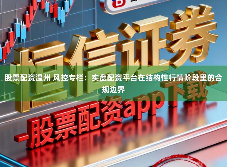 股票配资温州 风控专栏：实盘配资平台在结构性行情阶段里的合规边界